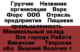Грузчик › Название организации ­ Ворк Форс, ООО › Отрасль предприятия ­ Пищевая промышленность › Минимальный оклад ­ 35 000 - Все города Работа » Вакансии   . Тверская обл.,Вышний Волочек г.